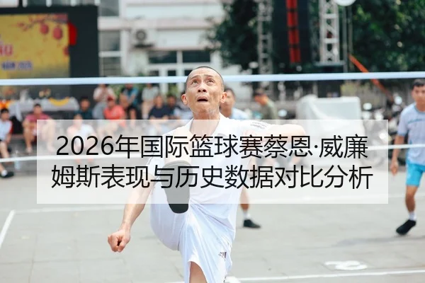 2026年国际篮球赛蔡恩·威廉姆斯表现与历史数据对比分析