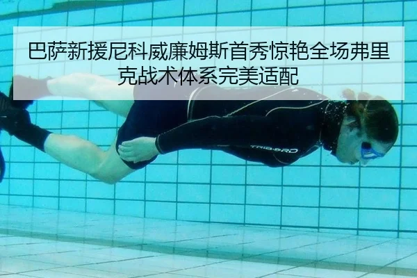 巴萨新援尼科威廉姆斯首秀惊艳全场弗里克战术体系完美适配