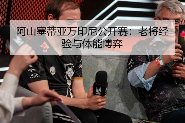 阿山塞蒂亚万印尼公开赛：老将经验与体能博弈
