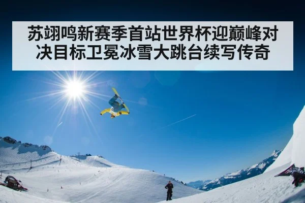 苏翊鸣新赛季首站世界杯迎巅峰对决目标卫冕冰雪大跳台续写传奇