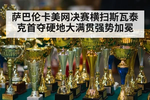 萨巴伦卡美网决赛横扫斯瓦泰克首夺硬地大满贯强势加冕
