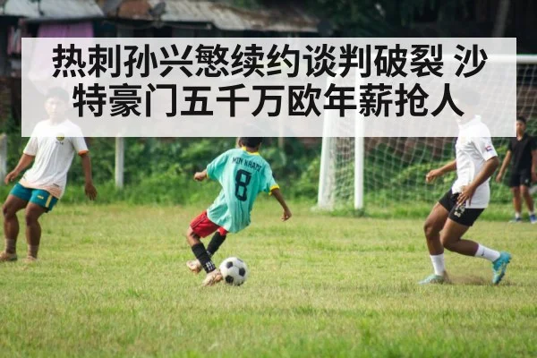 热刺孙兴慜续约谈判破裂 沙特豪门五千万欧年薪抢人