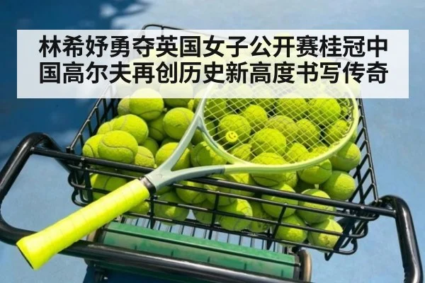 林希妤勇夺英国女子公开赛桂冠中国高尔夫再创历史新高度书写传奇