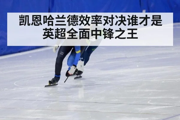 凯恩哈兰德效率对决谁才是英超全面中锋之王